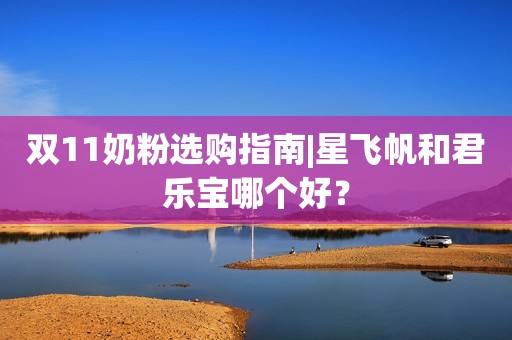 双11奶粉选购指南|星飞帆和君乐宝哪个好？