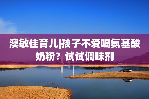 澳敏佳育儿|孩子不爱喝氨基酸奶粉？试试调味剂