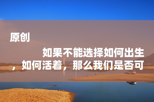 原创
            如果不能选择如何出生，如何活着，那么我们是否可以选择如何死去？