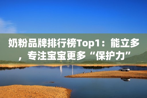 奶粉品牌排行榜Top1：能立多，专注宝宝更多“保护力”