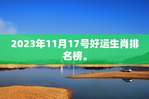 2023年11月17号好运生肖排名榜。