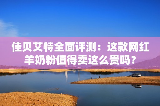 佳贝艾特全面评测：这款网红羊奶粉值得卖这么贵吗？