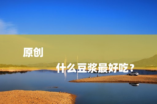 原创
            什么豆浆最好吃？