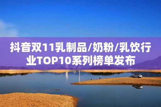 抖音双11乳制品/奶粉/乳饮行业TOP10系列榜单发布