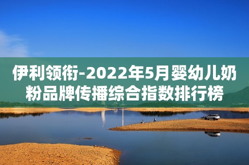 伊利领衔-2022年5月婴幼儿奶粉品牌传播综合指数排行榜