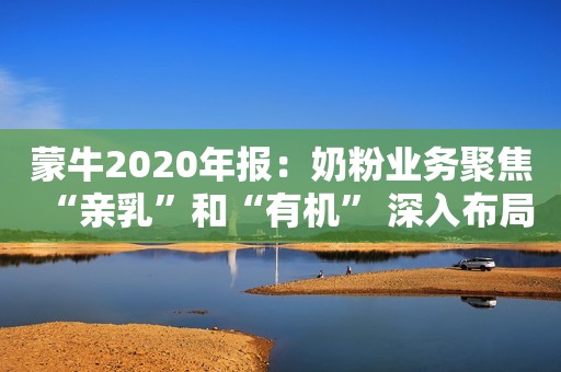 蒙牛2020年报：奶粉业务聚焦“亲乳”和“有机” 深入布局厚积薄发人民资讯2021-03-26 11:20人民资讯2021-03-26 11:20