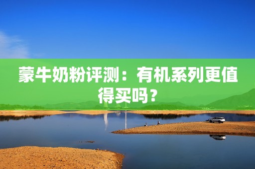 蒙牛奶粉评测：有机系列更值得买吗？