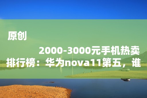 原创
            2000-3000元手机热卖排行榜：华为nova11第五，谁是第一？