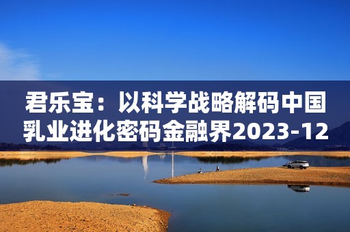 君乐宝：以科学战略解码中国乳业进化密码金融界2023-12-04 09:22金融界2023-12-04 09:22