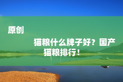 原创
            猫粮什么牌子好？国产猫粮排行！