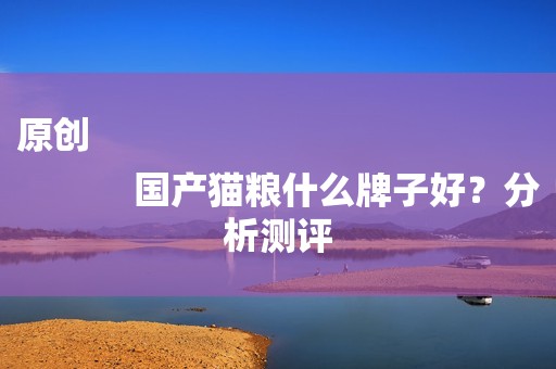 原创
            国产猫粮什么牌子好？分析测评