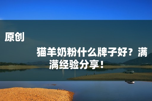 原创
            猫羊奶粉什么牌子好？满满经验分享！