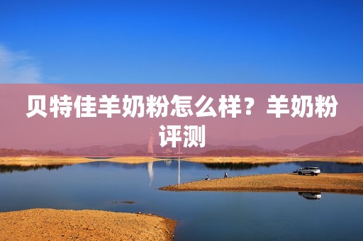 贝特佳羊奶粉怎么样？羊奶粉评测