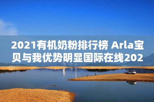 2021有机奶粉排行榜 Arla宝贝与我优势明显国际在线2021-03-01 09:14国际在线2021-03-01 09:14