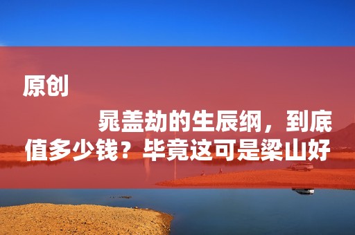 原创
            晁盖劫的生辰纲，到底值多少钱？毕竟这可是梁山好汉们的第一桶金