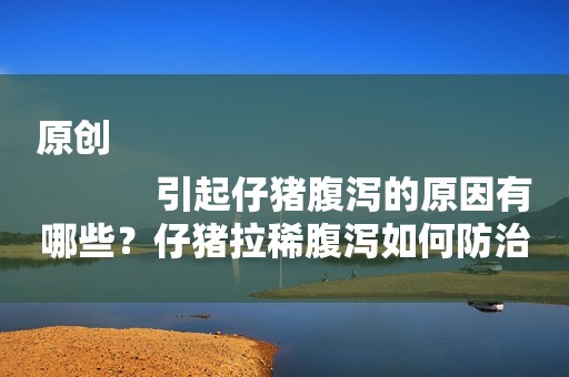 原创
            引起仔猪腹泻的原因有哪些？仔猪拉稀腹泻如何防治？