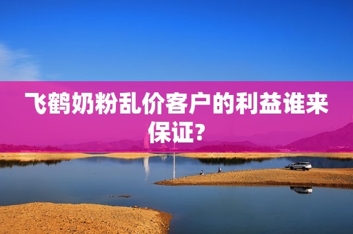 飞鹤奶粉乱价客户的利益谁来保证?