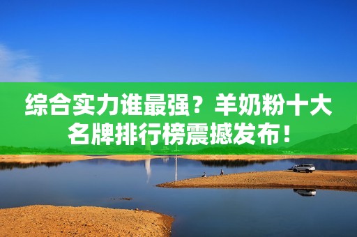 综合实力谁最强？羊奶粉十大名牌排行榜震撼发布！