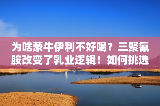 为啥蒙牛伊利不好喝？三聚氰胺改变了乳业逻辑！如何挑选好牛奶？