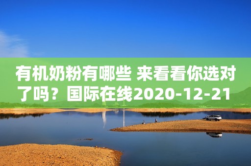 有机奶粉有哪些 来看看你选对了吗？国际在线2020-12-21 11:00国际在线2020-12-21 11:00