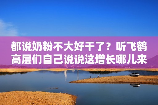 都说奶粉不大好干了？听飞鹤高层们自己说说这增长哪儿来的新浪财经2020-08-21 00:18新浪财经2020-08-21 00:18