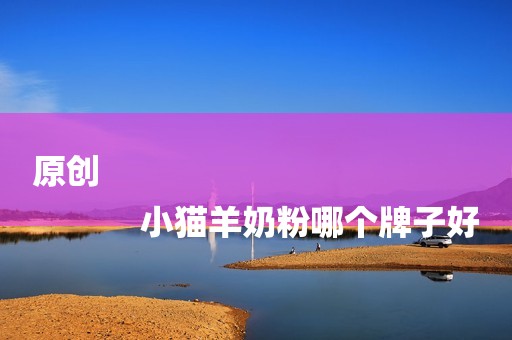 原创
            小猫羊奶粉哪个牌子好