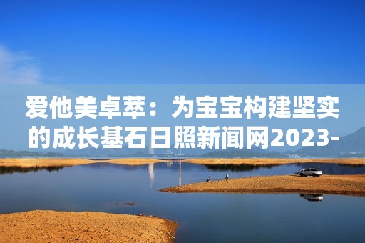 爱他美卓萃：为宝宝构建坚实的成长基石日照新闻网2023-09-15 08:52安徽日照新闻网2023-09-15 08:52安徽