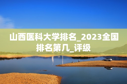 山西医科大学排名_2023全国排名第几_评级