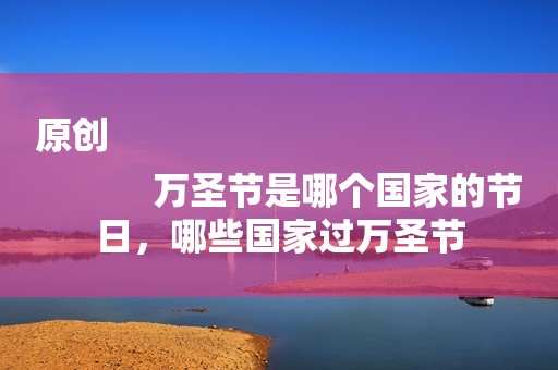 原创
            万圣节是哪个国家的节日，哪些国家过万圣节