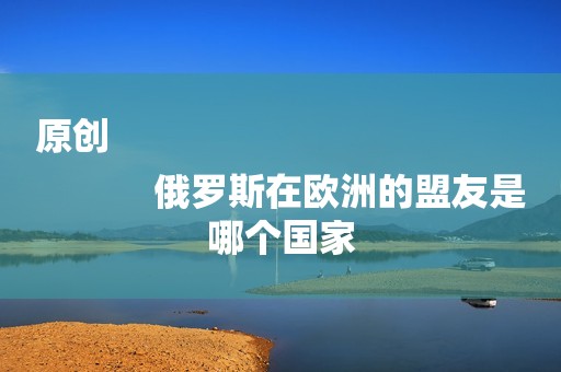 原创
            俄罗斯在欧洲的盟友是哪个国家