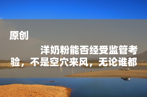 原创
            洋奶粉能否经受监管考验，不是空穴来风，无论谁都要对孩子负责