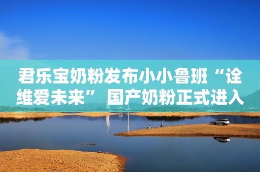 君乐宝奶粉发布小小鲁班“诠维爱未来” 国产奶粉正式进入“HMO时代”