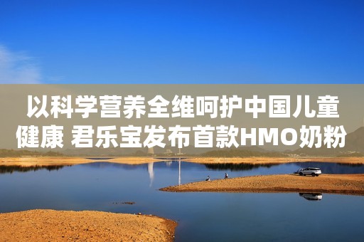 以科学营养全维呵护中国儿童健康 君乐宝发布首款HMO奶粉