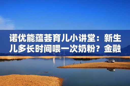 诺优能蕴荟育儿小讲堂：新生儿多长时间喂一次奶粉？金融界2022-10-01 15:32金融界2022-10-01 15:32