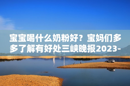 宝宝喝什么奶粉好？宝妈们多多了解有好处三峡晚报2023-12-11 11:02三峡晚报2023-12-11 11:02