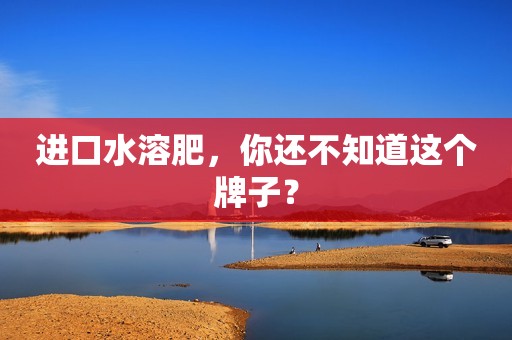 进口水溶肥，你还不知道这个牌子？