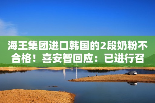 海王集团进口韩国的2段奶粉不合格！喜安智回应：已进行召回