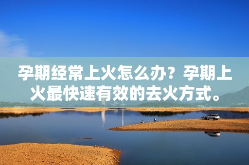 孕期经常上火怎么办？孕期上火最快速有效的去火方式。