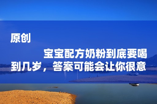 原创
            宝宝配方奶粉到底要喝到几岁，答案可能会让你很意外