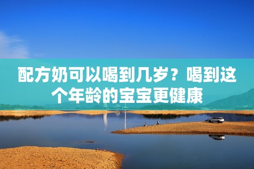 配方奶可以喝到几岁？喝到这个年龄的宝宝更健康