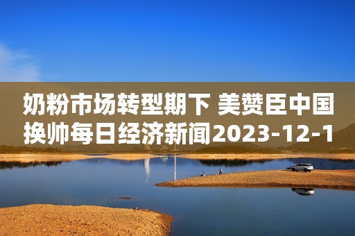 奶粉市场转型期下 美赞臣中国换帅每日经济新闻2023-12-11 19:54每日经济新闻2023-12-11 19:54