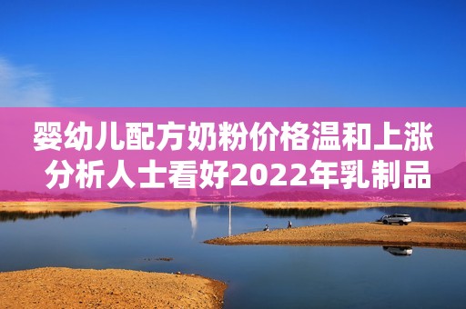 婴幼儿配方奶粉价格温和上涨 分析人士看好2022年乳制品行业发展证券日报2022-01-04 07:26证券日报2022-01-04 07:26