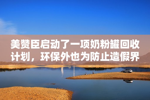 美赞臣启动了一项奶粉罐回收计划，环保外也为防止造假界面新闻2019-03-14 13:41界面新闻2019-03-14 13:41