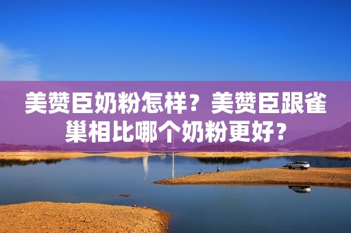 美赞臣奶粉怎样？美赞臣跟雀巢相比哪个奶粉更好？