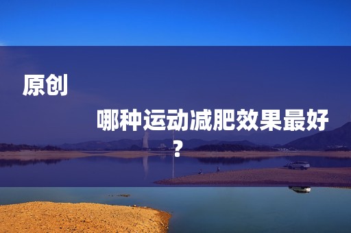 原创
            哪种运动减肥效果最好？