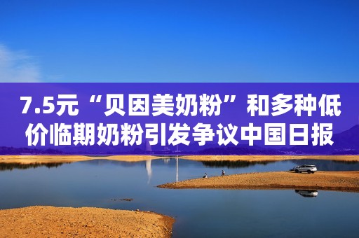 7.5元“贝因美奶粉”和多种低价临期奶粉引发争议中国日报网2018-08-02 10:38中国日报网2018-08-02 10:38