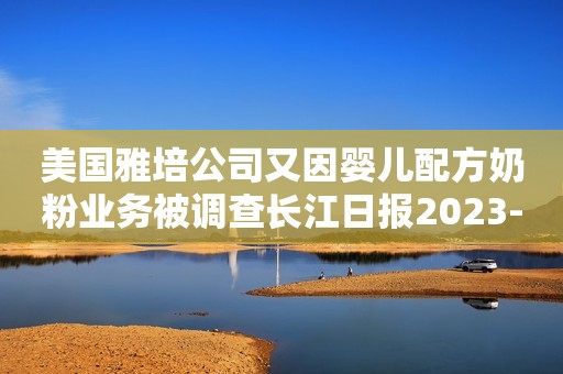 美国雅培公司又因婴儿配方奶粉业务被调查长江日报2023-02-19 21:27长江日报2023-02-19 21:27