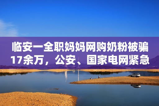 临安一全职妈妈网购奶粉被骗17余万，公安、国家电网紧急联动追回部分钱款人民资讯2021-09-21 10:54人民资讯2021-09-21 10:54