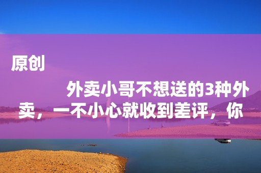 原创
            外卖小哥不想送的3种外卖，一不小心就收到差评，你有点过哪一种