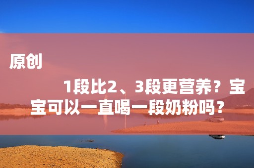 原创
            1段比2、3段更营养？宝宝可以一直喝一段奶粉吗？